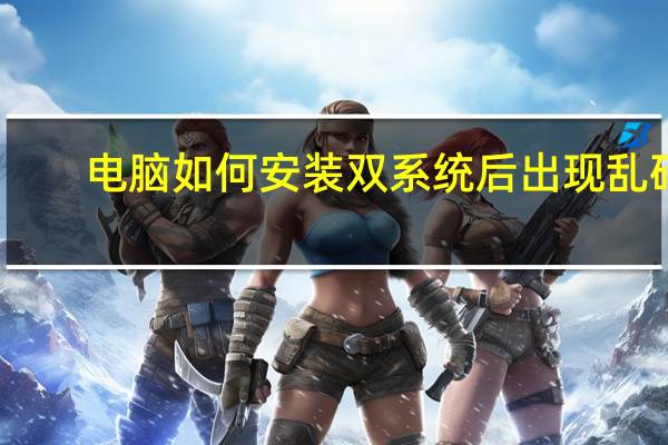 电脑如何安装双系统后出现乱码（电脑如何安装双系统）