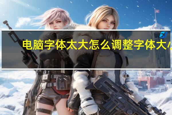 电脑字体太大怎么调整字体大小（电脑字体太小怎么调大）