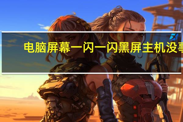 电脑屏幕一闪一闪黑屏主机没事（电脑屏幕一闪一闪黑屏）