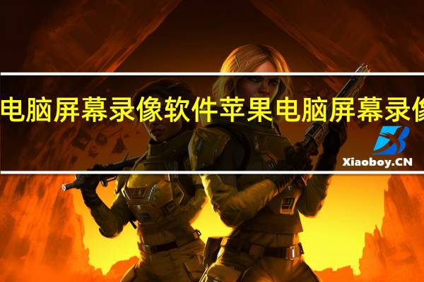 电脑屏幕录像软件苹果 电脑屏幕录像软件