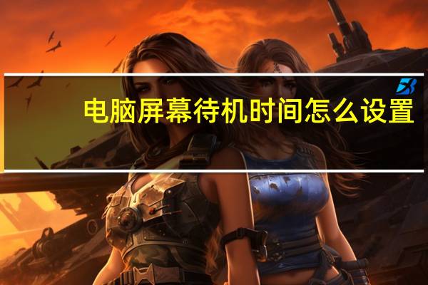 电脑屏幕待机时间怎么设置(电脑屏幕待机时间怎么设置)