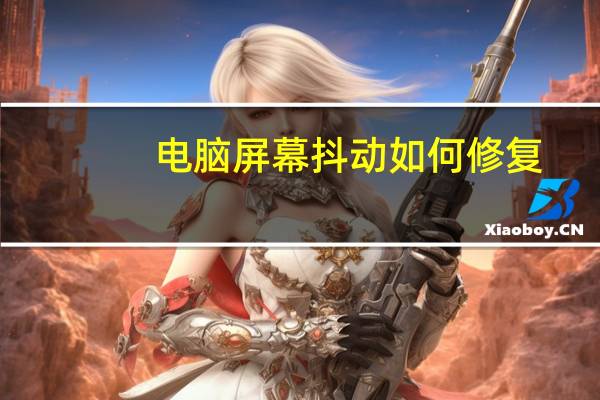 电脑屏幕抖动如何修复（电脑屏幕抖动如何修复）