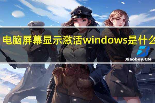 电脑屏幕显示激活windows是什么意思