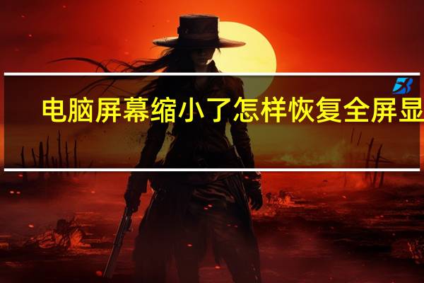 电脑屏幕缩小了怎样恢复全屏显示（电脑屏幕缩小了怎样恢复）