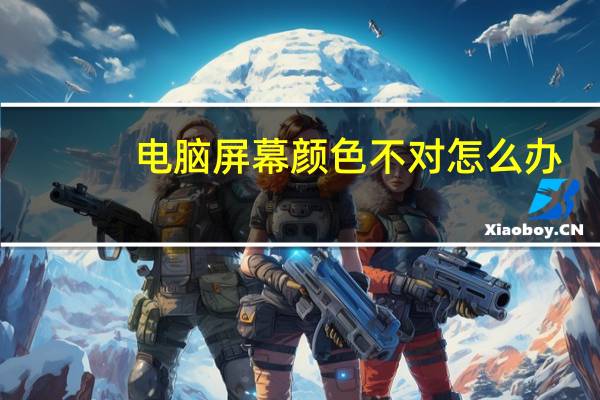 电脑屏幕颜色不对怎么办（电脑屏幕颜色不正常怎么调）