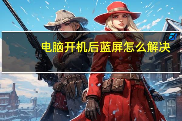 电脑开机后蓝屏怎么解决（电脑开机后蓝屏）