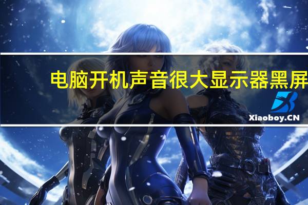 电脑开机声音很大显示器黑屏(电脑开机声音很大)