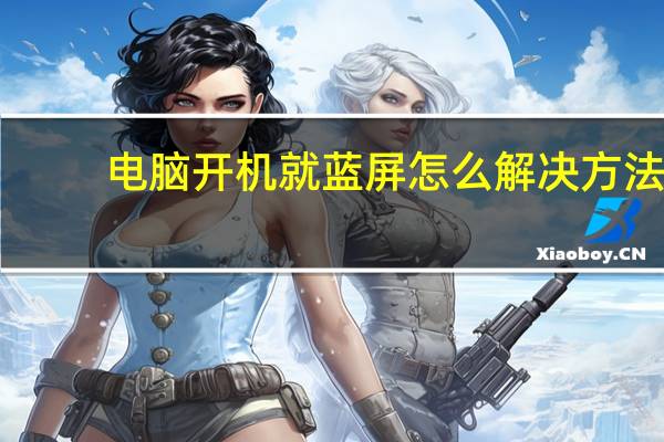 电脑开机就蓝屏怎么解决方法（电脑出现蓝屏是怎么回事）