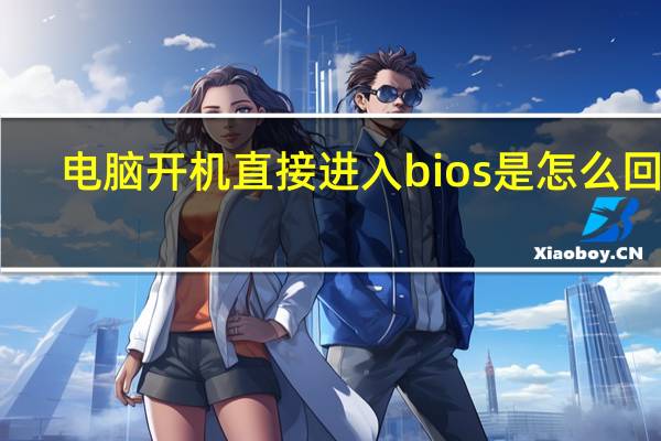 电脑开机直接进入bios是怎么回事（电脑开机直接进入bios）