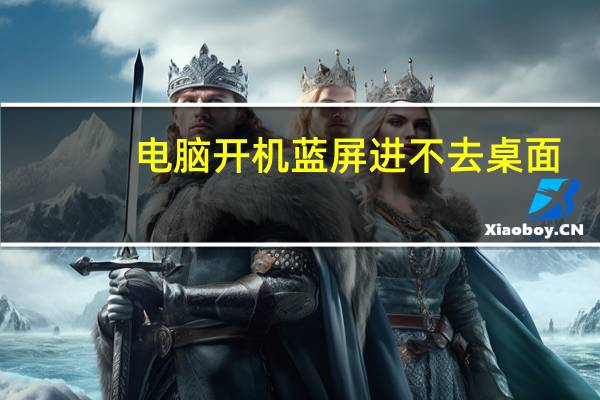 电脑开机蓝屏进不去桌面（电脑开机蓝屏重启）