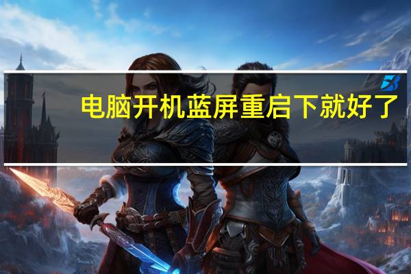 电脑开机蓝屏重启下就好了（电脑开机蓝屏重启）