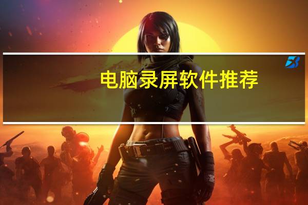 电脑录屏软件推荐（电脑录屏软件）