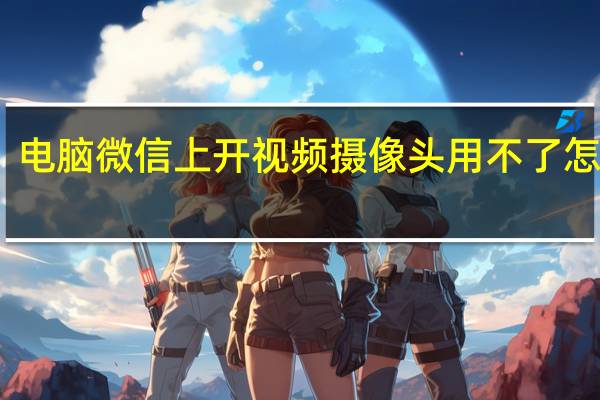 电脑微信上开视频摄像头用不了怎么办（电脑微信上开视频摄像头用不了）