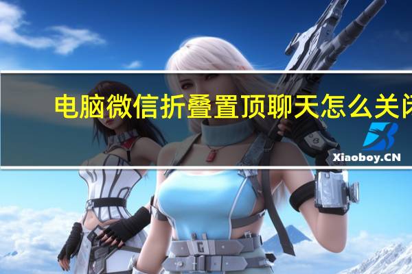 电脑微信折叠置顶聊天怎么关闭（微信折叠置顶聊天怎么关闭）