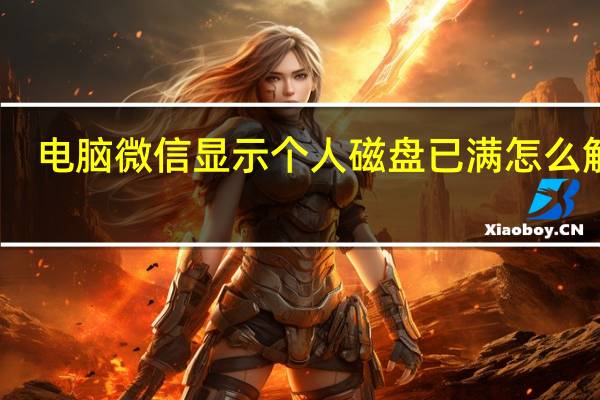 电脑微信显示个人磁盘已满怎么解决（电脑微信显示个人磁盘已满）