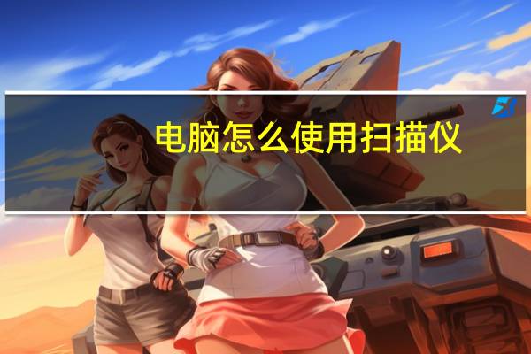 电脑怎么使用扫描仪（怎么使用扫描仪）