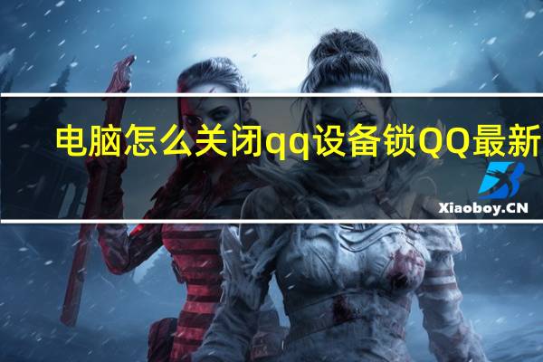 电脑怎么关闭qq设备锁QQ最新版（电脑关闭手机qq设备锁）