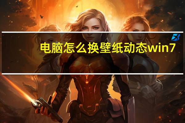电脑怎么换壁纸动态win7(电脑怎么换壁纸自定义)