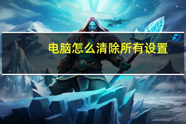 电脑怎么清除所有设置（电脑怎么清除所有数据）