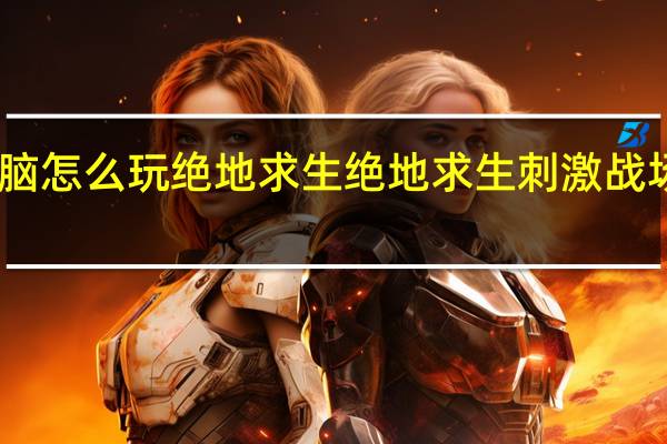 电脑怎么玩绝地求生 绝地求生刺激战场电脑版