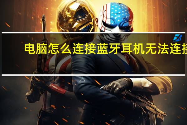 电脑怎么连接蓝牙耳机无法连接（电脑怎么连接蓝牙耳机）
