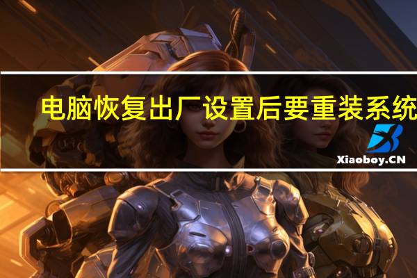 电脑恢复出厂设置后要重装系统吗(电脑恢复出厂设置)
