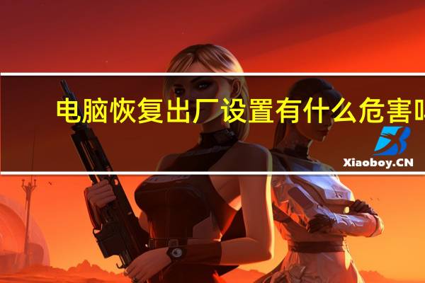 电脑恢复出厂设置有什么危害吗（电脑恢复出厂设置有什么坏处）