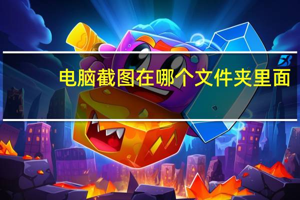 电脑截图在哪个文件夹里面（电脑截图在哪里找）