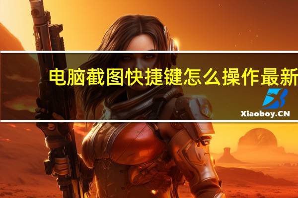 电脑截图快捷键怎么操作最新（电脑截图快捷键怎么操作）