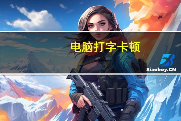 电脑打字卡顿(电脑打字卡)