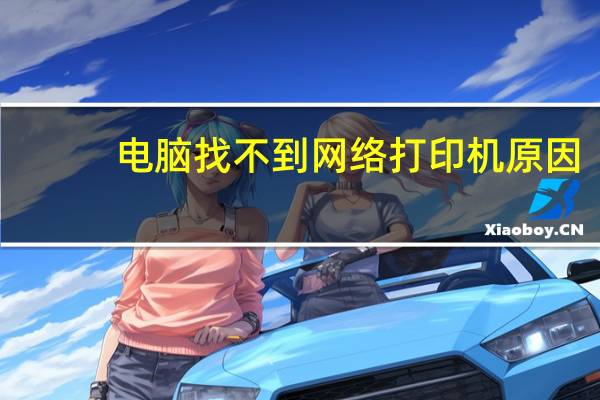 电脑找不到网络打印机原因(电脑找不到网络打印机)