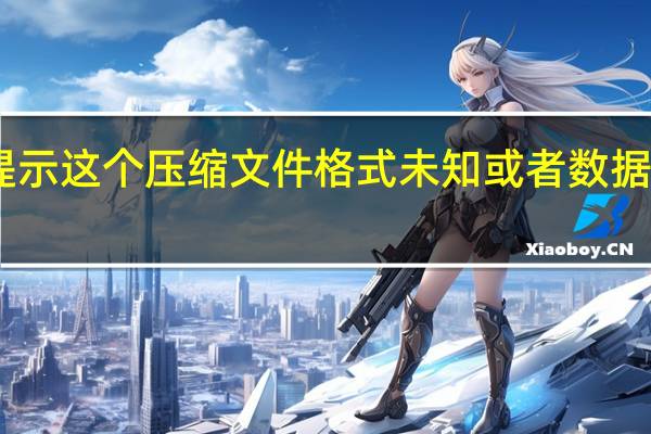 电脑提示这个压缩文件格式未知或者数据已经被损坏（点什么都显示这个压缩文件格式未知或者数据已经被损坏）