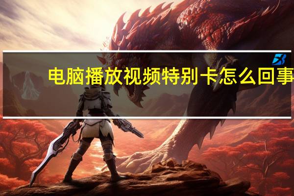 电脑播放视频特别卡怎么回事（电脑播放视频卡怎么办）