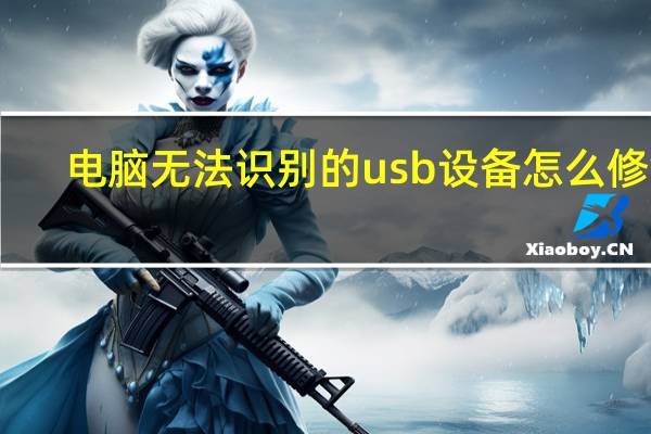 电脑无法识别的usb设备怎么修复（电脑无法识别的usb设备怎么解决）