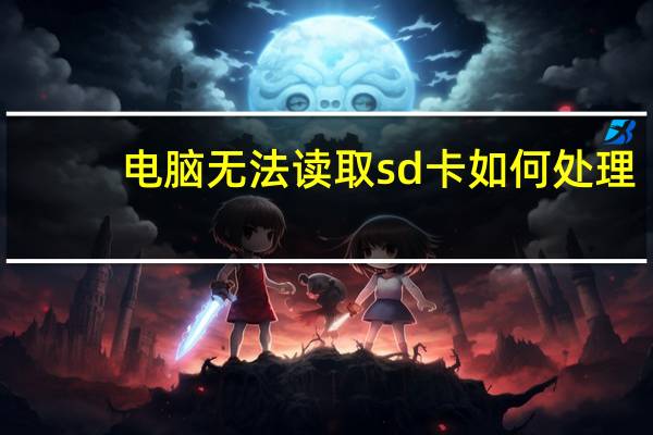 电脑无法读取sd卡如何处理(电脑无法读取sd卡)
