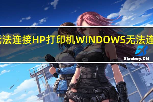 电脑无法连接HP打印机 WINDOWS无法连接到打印机