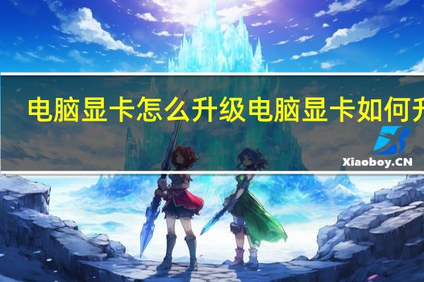 电脑显卡怎么升级 电脑显卡如何升级（电脑显卡怎么升级）
