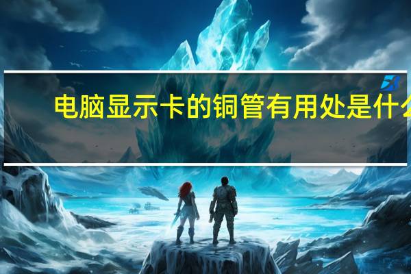 电脑显示卡的铜管有用处是什么