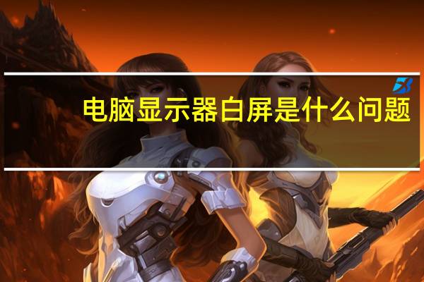 电脑显示器白屏是什么问题