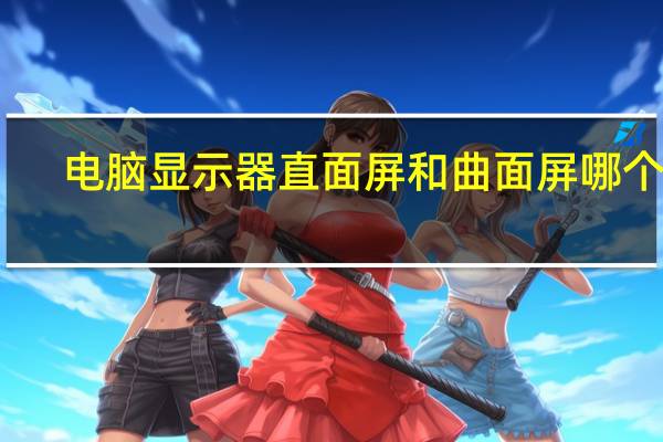 电脑显示器直面屏和曲面屏哪个好（电脑曲面屏和平面屏哪个好）