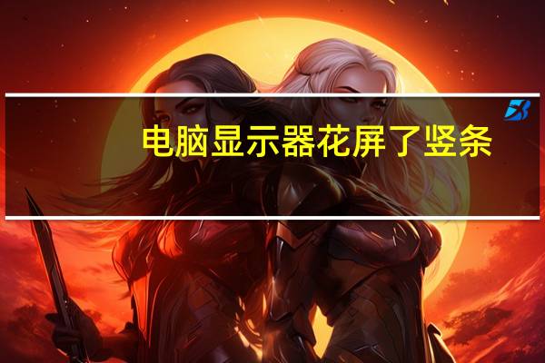 电脑显示器花屏了竖条(电脑显示器花屏)