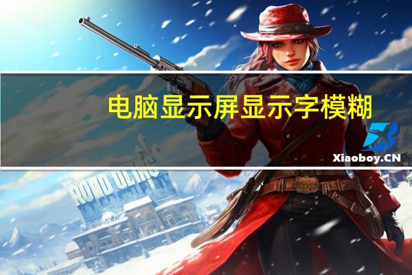 电脑显示屏显示字模糊（电脑显示屏字模糊）