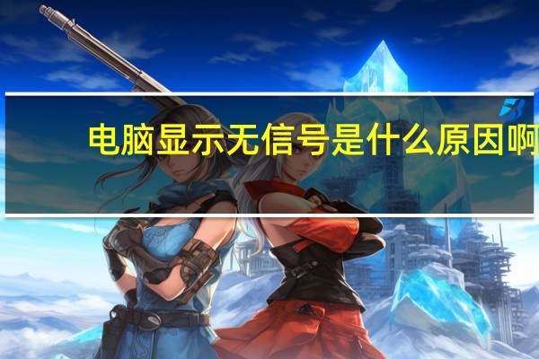 电脑显示无信号是什么原因啊（电脑显示无信号是什么原因）