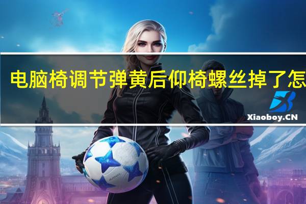 电脑椅调节弹黄后仰椅螺丝掉了怎么按