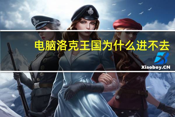 电脑洛克王国为什么进不去(洛克王国为什么进不去)