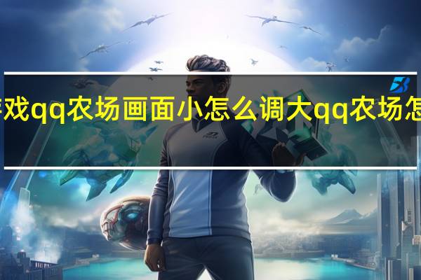 电脑游戏qq农场画面小怎么调大 qq农场怎么升级最快