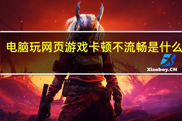 电脑玩网页游戏卡顿不流畅是什么原因（网页游戏卡顿解决方法）