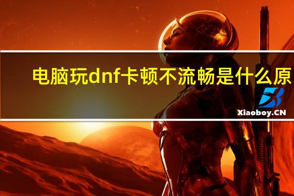 电脑玩dnf卡顿不流畅是什么原因（玩DNF时突然电脑鼠标能动 但是什么也不能点）