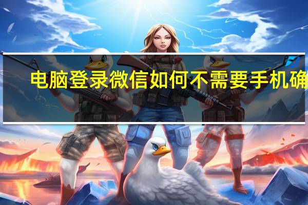 电脑登录微信如何不需要手机确认（电脑上登录微信不需要手机确认）