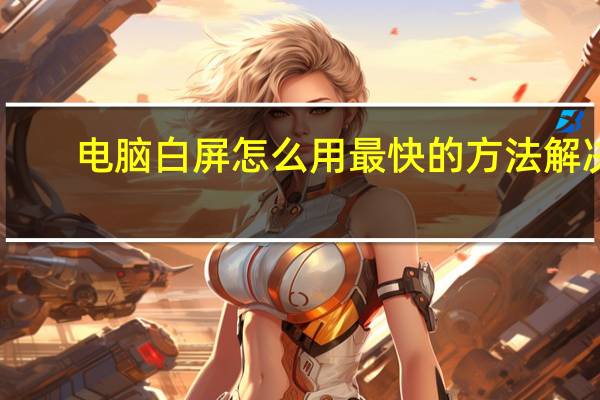 电脑白屏怎么用最快的方法解决（电脑白屏怎么修复）